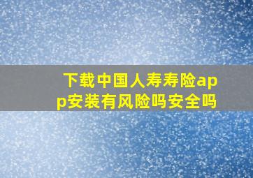 下载中国人寿寿险app安装有风险吗安全吗