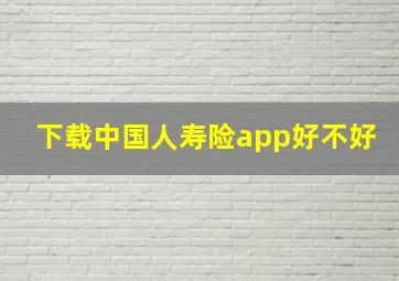 下载中国人寿险app好不好