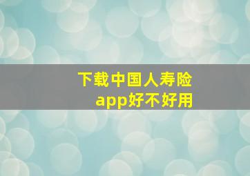 下载中国人寿险app好不好用