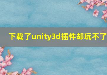 下载了unity3d插件却玩不了