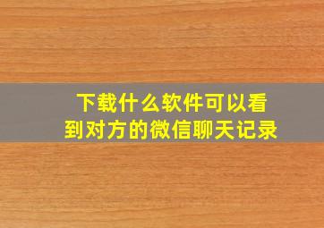 下载什么软件可以看到对方的微信聊天记录