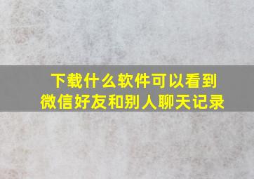 下载什么软件可以看到微信好友和别人聊天记录