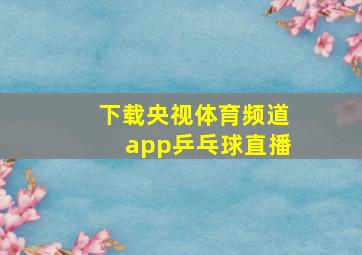 下载央视体育频道app乒乓球直播