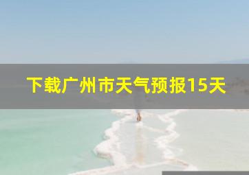 下载广州市天气预报15天