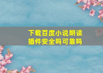 下载百度小说朗读插件安全吗可靠吗