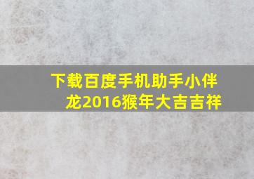 下载百度手机助手小伴龙2016猴年大吉吉祥