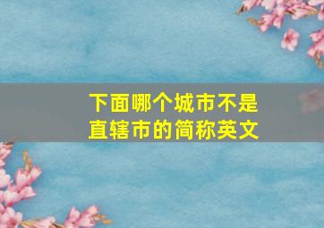 下面哪个城市不是直辖市的简称英文