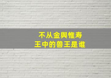 不从金舆惟寿王中的兽王是谁