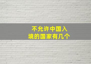 不允许中国入境的国家有几个