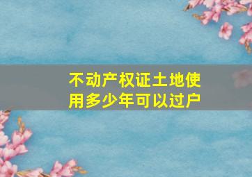 不动产权证土地使用多少年可以过户