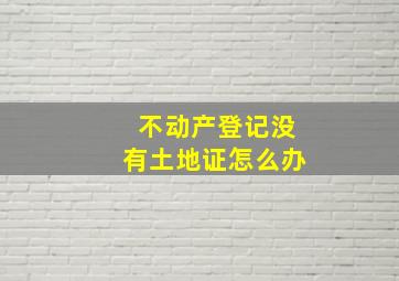 不动产登记没有土地证怎么办