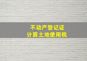 不动产登记证计算土地使用税