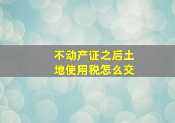 不动产证之后土地使用税怎么交