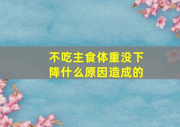 不吃主食体重没下降什么原因造成的