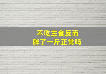 不吃主食反而胖了一斤正常吗