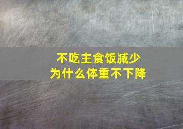 不吃主食饭减少为什么体重不下降