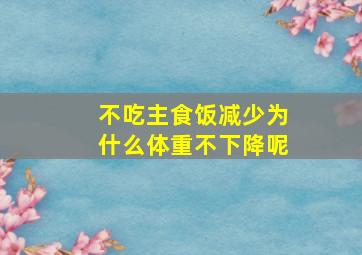 不吃主食饭减少为什么体重不下降呢