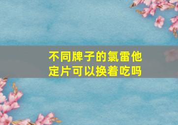 不同牌子的氯雷他定片可以换着吃吗