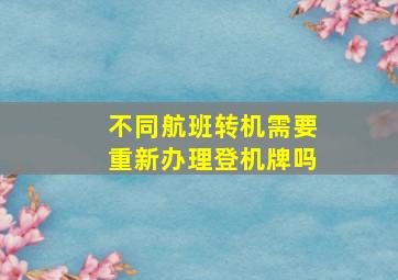 不同航班转机需要重新办理登机牌吗