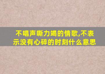 不唱声嘶力竭的情歌,不表示没有心碎的时刻什么意思