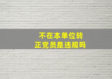 不在本单位转正党员是违规吗