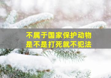 不属于国家保护动物是不是打死就不犯法