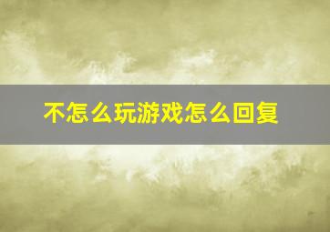 不怎么玩游戏怎么回复