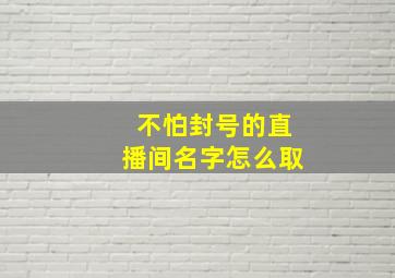 不怕封号的直播间名字怎么取