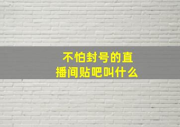 不怕封号的直播间贴吧叫什么