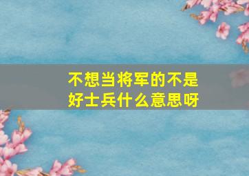 不想当将军的不是好士兵什么意思呀