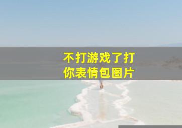 不打游戏了打你表情包图片