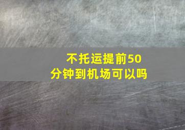 不托运提前50分钟到机场可以吗