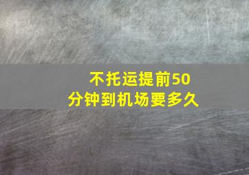 不托运提前50分钟到机场要多久