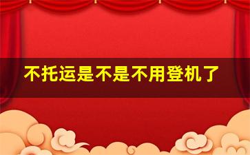 不托运是不是不用登机了