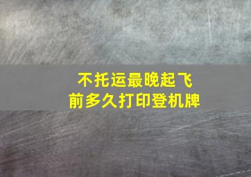 不托运最晚起飞前多久打印登机牌