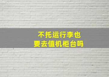 不托运行李也要去值机柜台吗