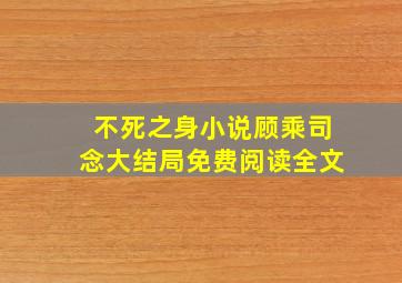 不死之身小说顾乘司念大结局免费阅读全文