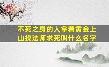 不死之身的人拿着黄金上山找法师求死叫什么名字