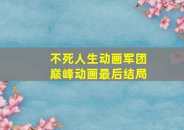 不死人生动画军团巅峰动画最后结局