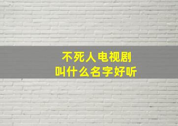 不死人电视剧叫什么名字好听