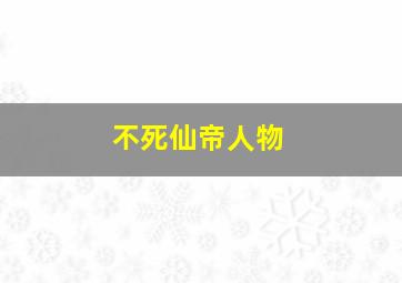 不死仙帝人物