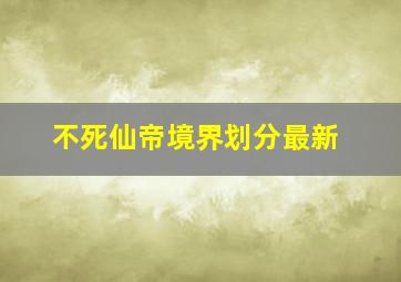 不死仙帝境界划分最新