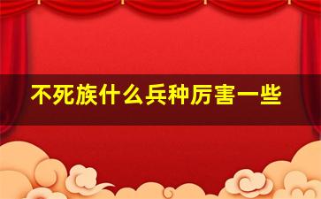 不死族什么兵种厉害一些