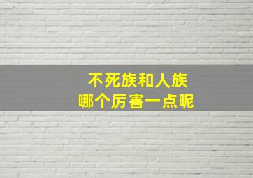 不死族和人族哪个厉害一点呢