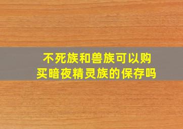 不死族和兽族可以购买暗夜精灵族的保存吗