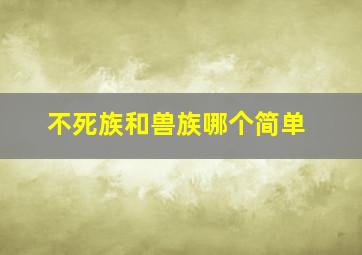 不死族和兽族哪个简单