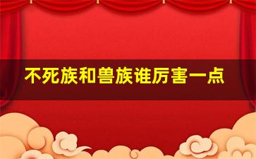 不死族和兽族谁厉害一点