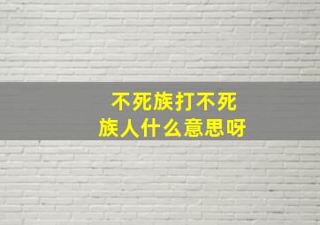 不死族打不死族人什么意思呀