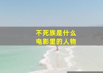 不死族是什么电影里的人物