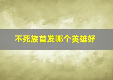 不死族首发哪个英雄好